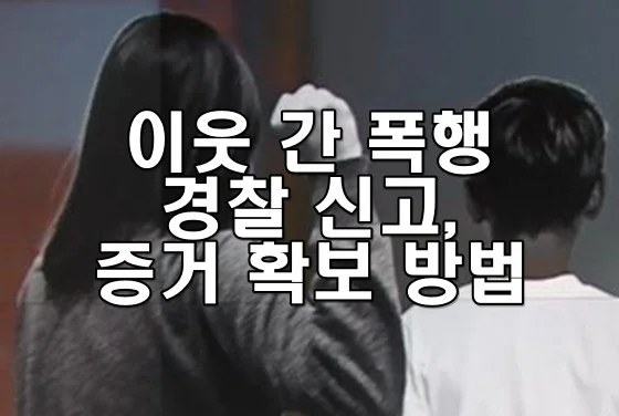 이웃 간 폭행을 당했을 때 경찰 신고 및 증거 확보 방법