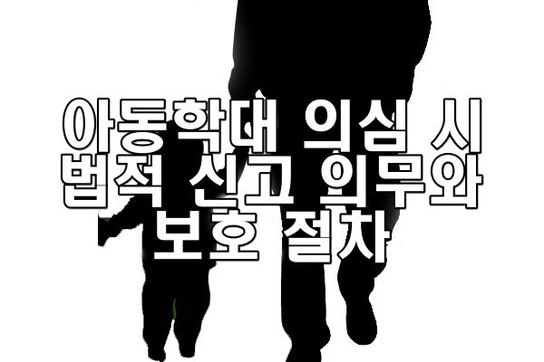 아동학대 의심 시 법적 신고 의무와 보호 절차