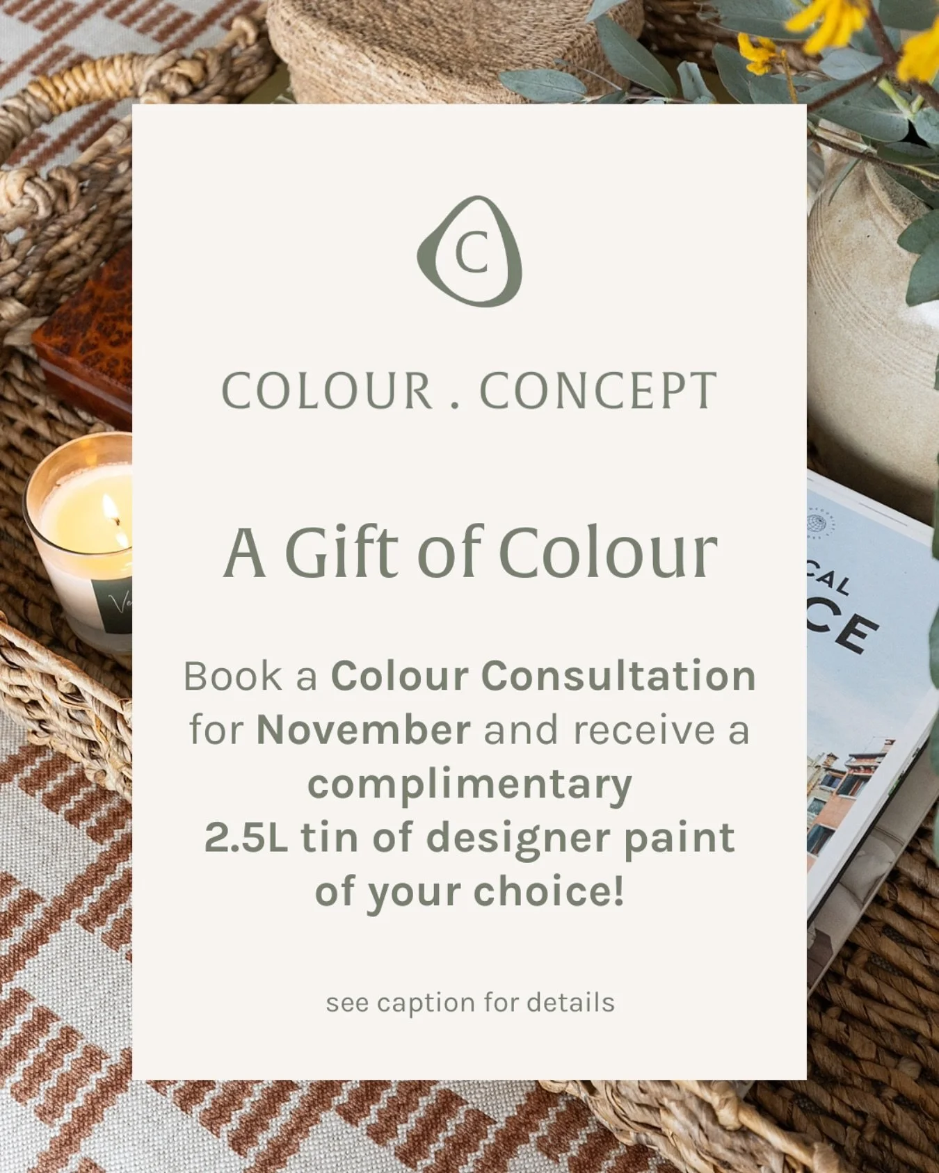 November is for nesting, turning lights down low and letting colour bring its own sense of ease.

This season, we&rsquo;re celebrating the art of choosing well.

Book your Colour Consultation now for November, and we&rsquo;ll gift you a 2.5L tin of d