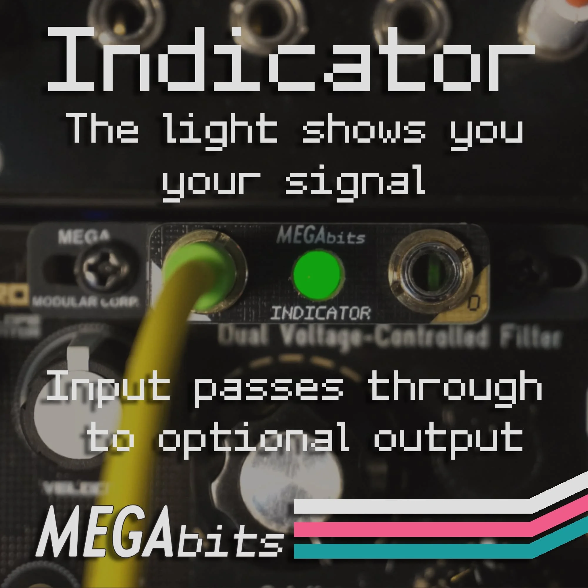 Our Indicator Megabit shines a light on your signal.  Well, shines a light FROM your signal.  Plug your voltage into the input and watch the glow ebb and flow with the bleeps and bloops before it passes through to the output, all with no power or HP 