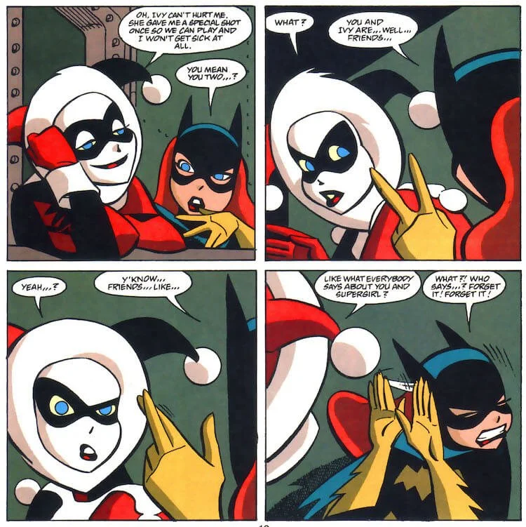 Harley dreamily says she and Ivy can "play" and she won't get sick. Batgirl asks if Harley and Ivy are "friends," crossing her fingers suggestively, and after some confusion Harley asks "Like what everybody says about you and Supergirl?"