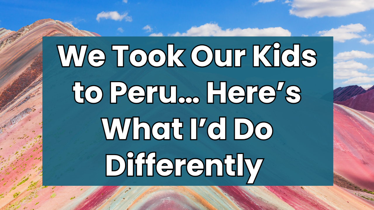 We Took Our Kids to Peru… Here’s What I’d Do Differently (5 Mistakes to Avoid)
