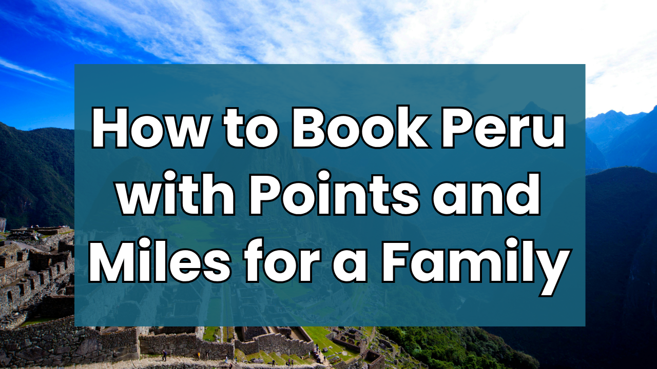How to Book Peru with Points and Miles for a Family: Flights, Hotels, and the Best Itinerary
