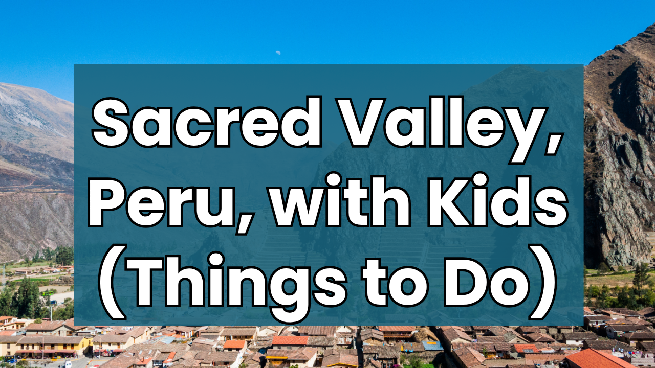 Sacred Valley Peru with Kids Family Travel