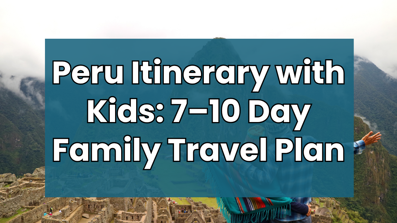 peru itinerary with kids 7-10 day family travel plan