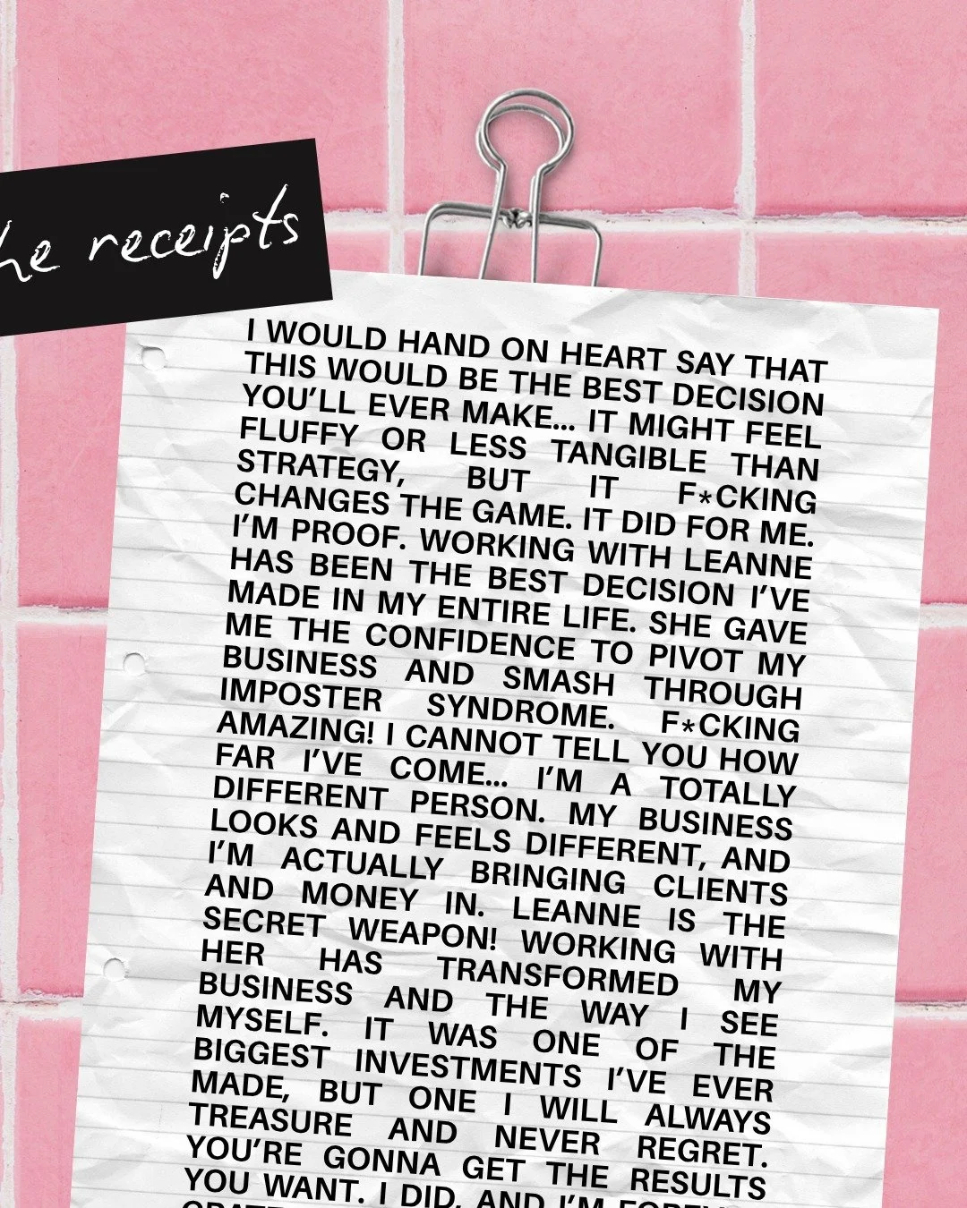 These are the ACTUAL things my clients have said about Big Deal Identity work:

&quot;I would hand on heart say that this would be the best decision you'll ever make. It fucking changes the game.&quot;

&quot;Working with Leanne has been the best dec