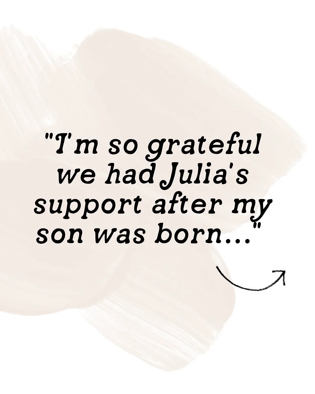 Client Testimonial:

&ldquo;I&rsquo;m so grateful we had Julia&rsquo;s support after my son was born. I gave birth at a birth center and went home the very same night, and my husband and I were both exhausted and nervous to spend the first night alon
