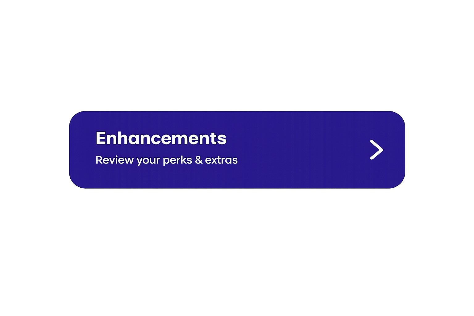 A digital interface button labeled 'Enhancements' with 'Review your perks & extras' subtitle and a right arrow icon, on a dark background.