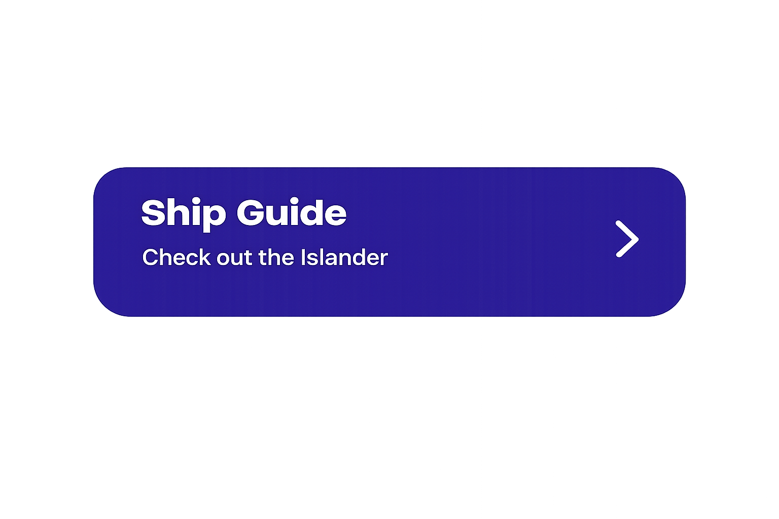 A digital button with a dark purple background and rounded edges that says "Ship Guide" in bold white text, with smaller white text below that says "Check out the Islander," and a right arrow icon on the right side.