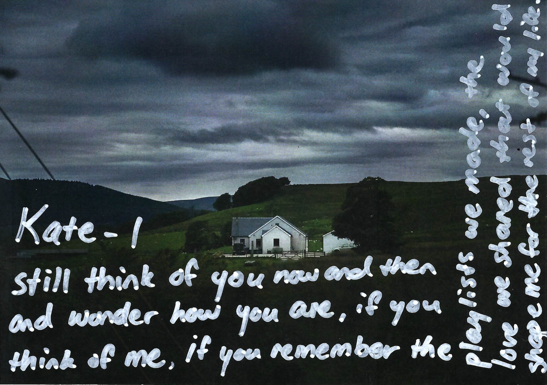 Kate - I still think of you now and then and wonder how you are, if you think of me, if you remember the playlists we made, the love we shared that would shape me for the rest of my life.