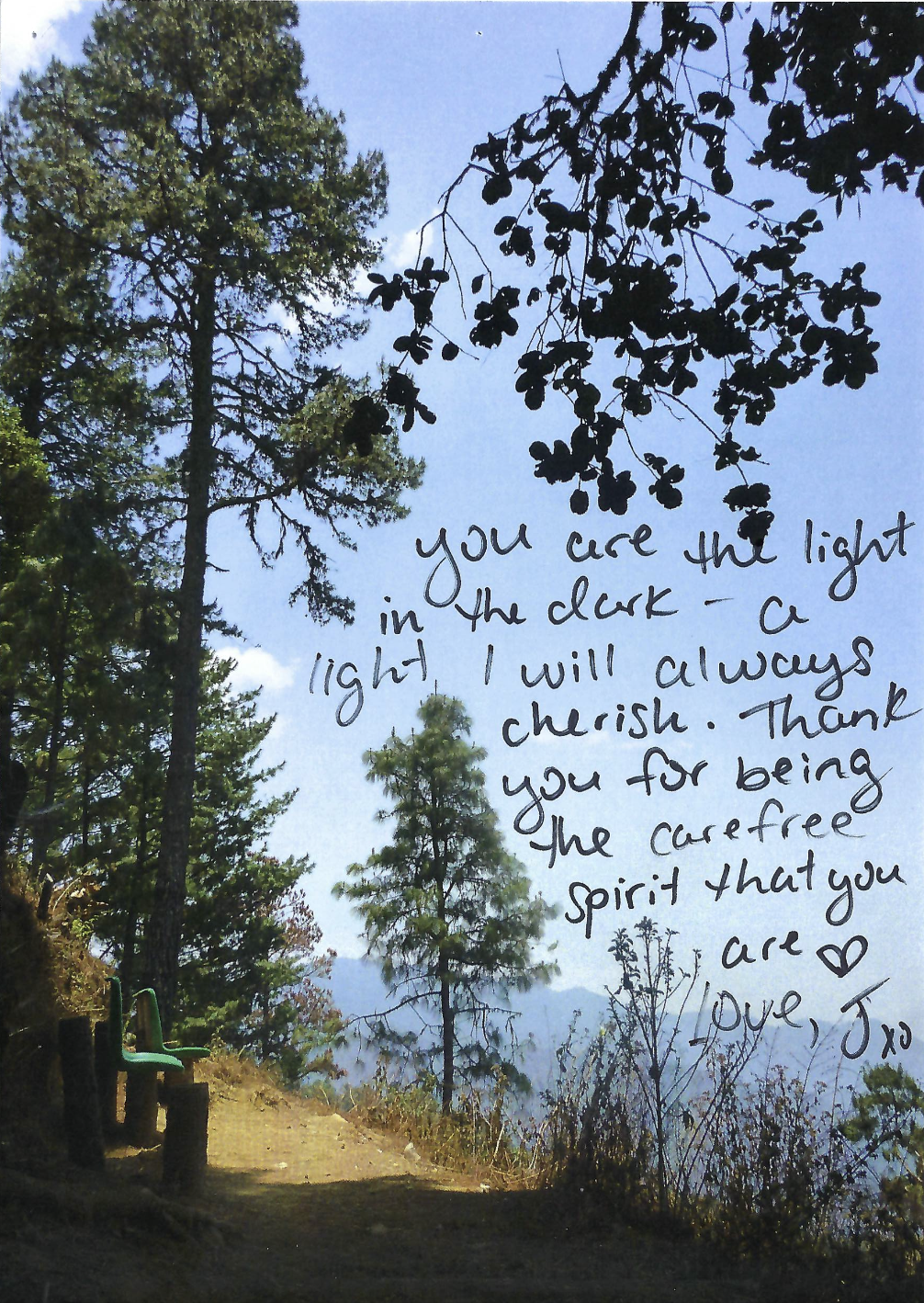 you are the light in the dark - a light, I will always cherish. Thank you for being the carefree spirit that you are Love, J xo