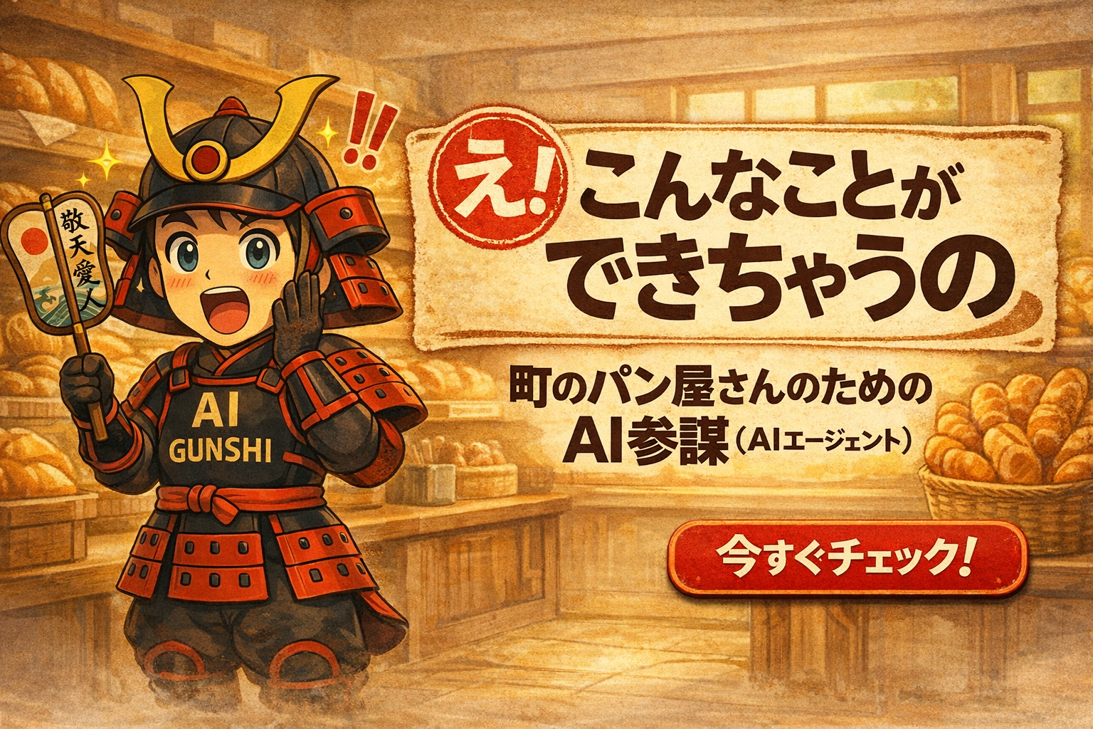 パン屋の店内を背景に、AIガンシのキャラクターが笑顔で手を振る。キャラクターは戦国武士の鎧を模した服装を着て、手に旗を持っている。右側に赤いボタンがあり、「今すぐチェック！」と書かれている。右上には「え!」と赤い丸印のテキスト。その上に大きな紙に、「え! こんなことができちゃうの 町のパン屋さんのための AI参謀（AIエージェント）」と書かれている。