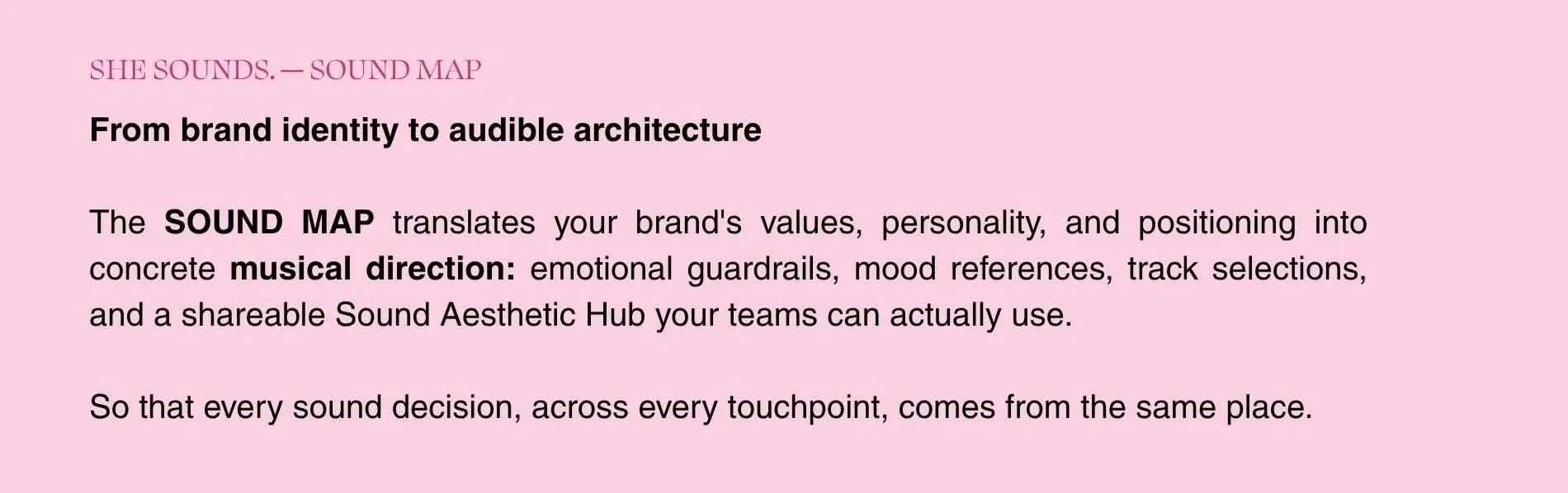 The SOUND MAP translates your brand's values, personality, and positioning into concrete musical direction: emotional guardrails, mood references, track selections, and a shareable Sound Aesthetic Hub your teams can actually use.