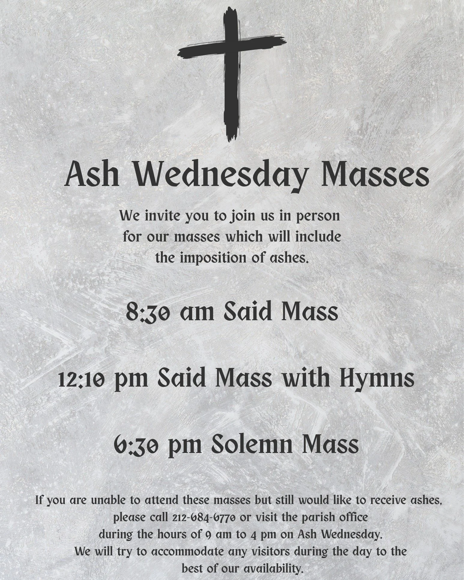 We will offer three masses for Ash Wednesday (February 18) at 8:30 am, 12:10 pm, and 6:30 pm. If you are unable to attend and would still like to receive ashes, please contact us first before traveling to ensure our priests' availability.