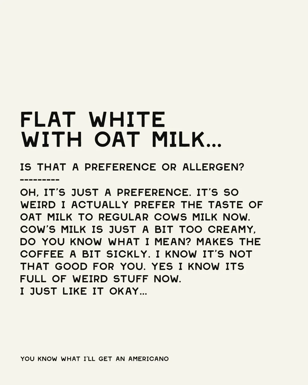 My unhinged thoughts whilst ordering a flat white with oat milk. 🥛 Also I created this to test out my new font what do you think? Also is everyone else unhinged or is it just me&hellip; 

#flatwhite #monolog