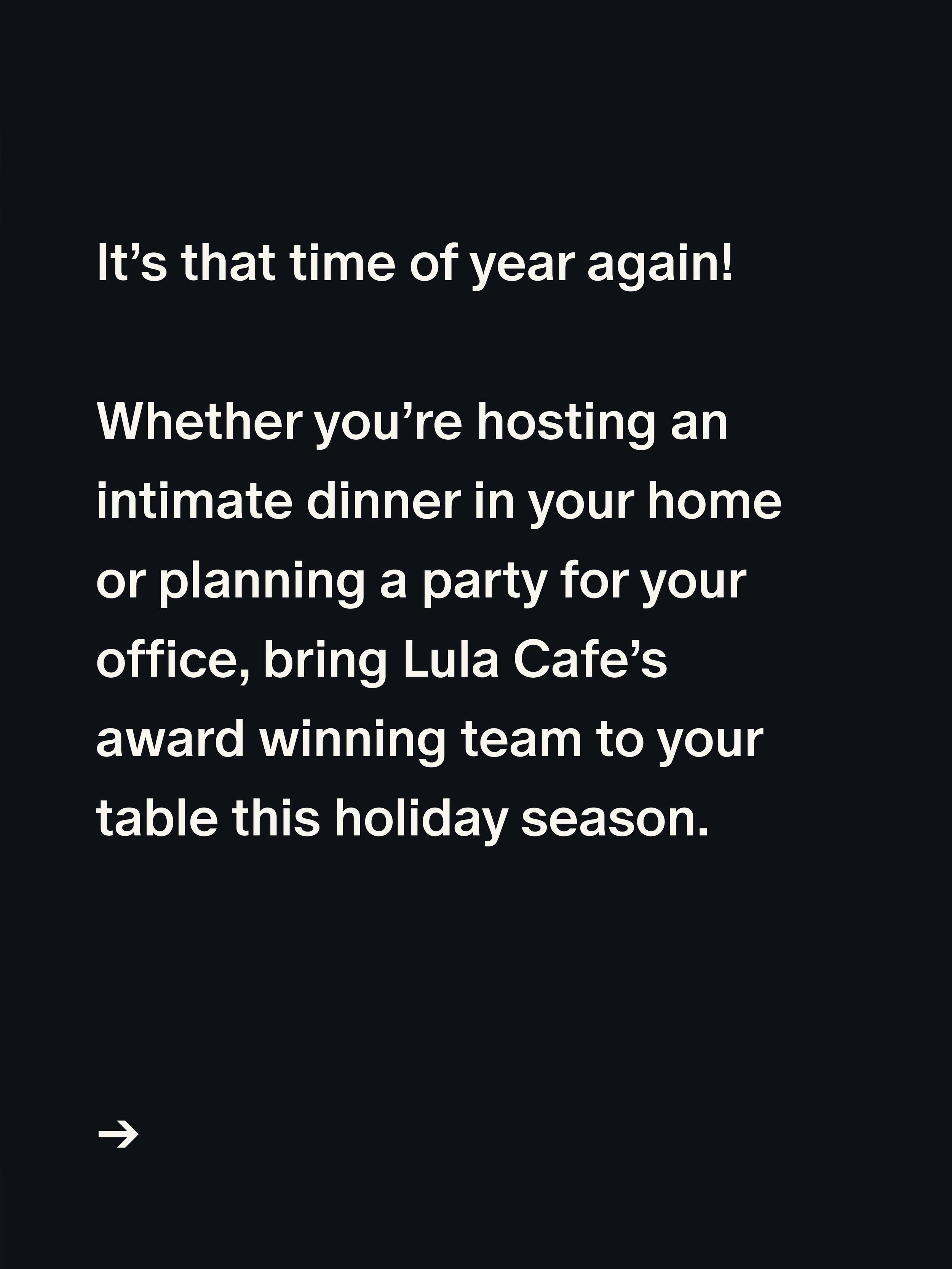 Your holiday party just got better. 

Lula Cafe has offered catering services to our guests for over 10 years. Whether you're looking to host a wedding, small dinner party in your home, or have your office lunch delivered, we tailor each event to mee