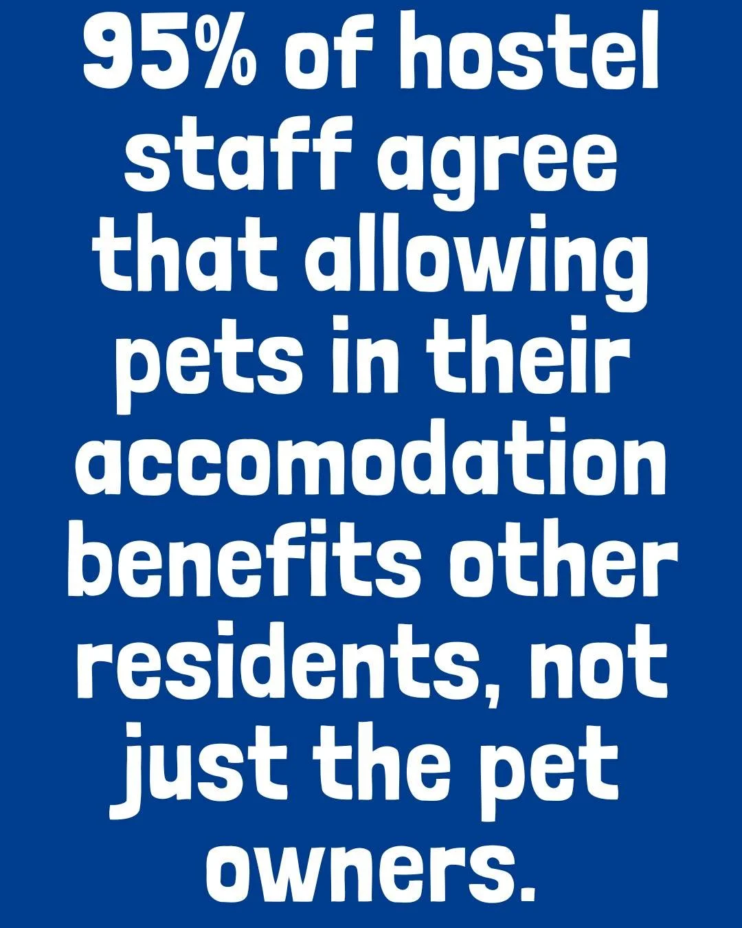 95% of hostel staff agree that allowing pets benefits all residents&mdash;not just the pet owners.

Pets don&rsquo;t just provide comfort and security to their owners, they bring warmth, companionship, and a sense of community to everyone around them
