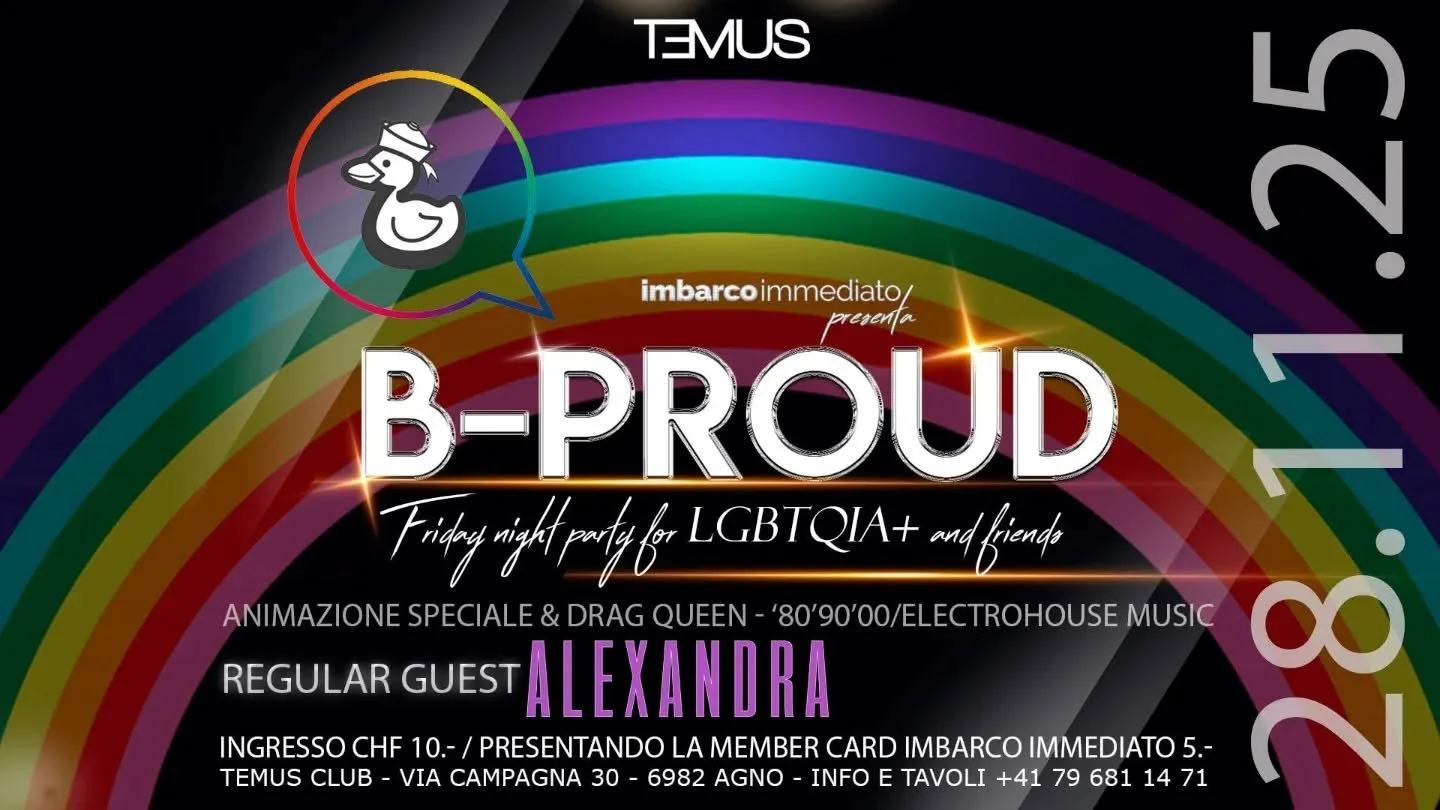 TEMUS in collaborazione con IMBARCO IMMEDIATO presenta:

B-PROUD
Friday night party for LGBTQIA+ and friends

Dj Christian Cattaneo
Musica '80'90'2000

★ ★ ★ ★ ★

★ Ingresso: CHF 10.- (CHF 5.- presentando la member card imbarco immediato)
★ Orario d'