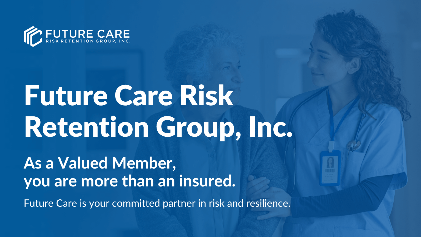 "Future Care Risk Retention Group, Inc. As a Valued Member, you are more than an insured. Future Care is your committed partner in risk and resilience." text with Future Care RRG Logo, all over an image of a nurse smiling/helping and elderly patient.