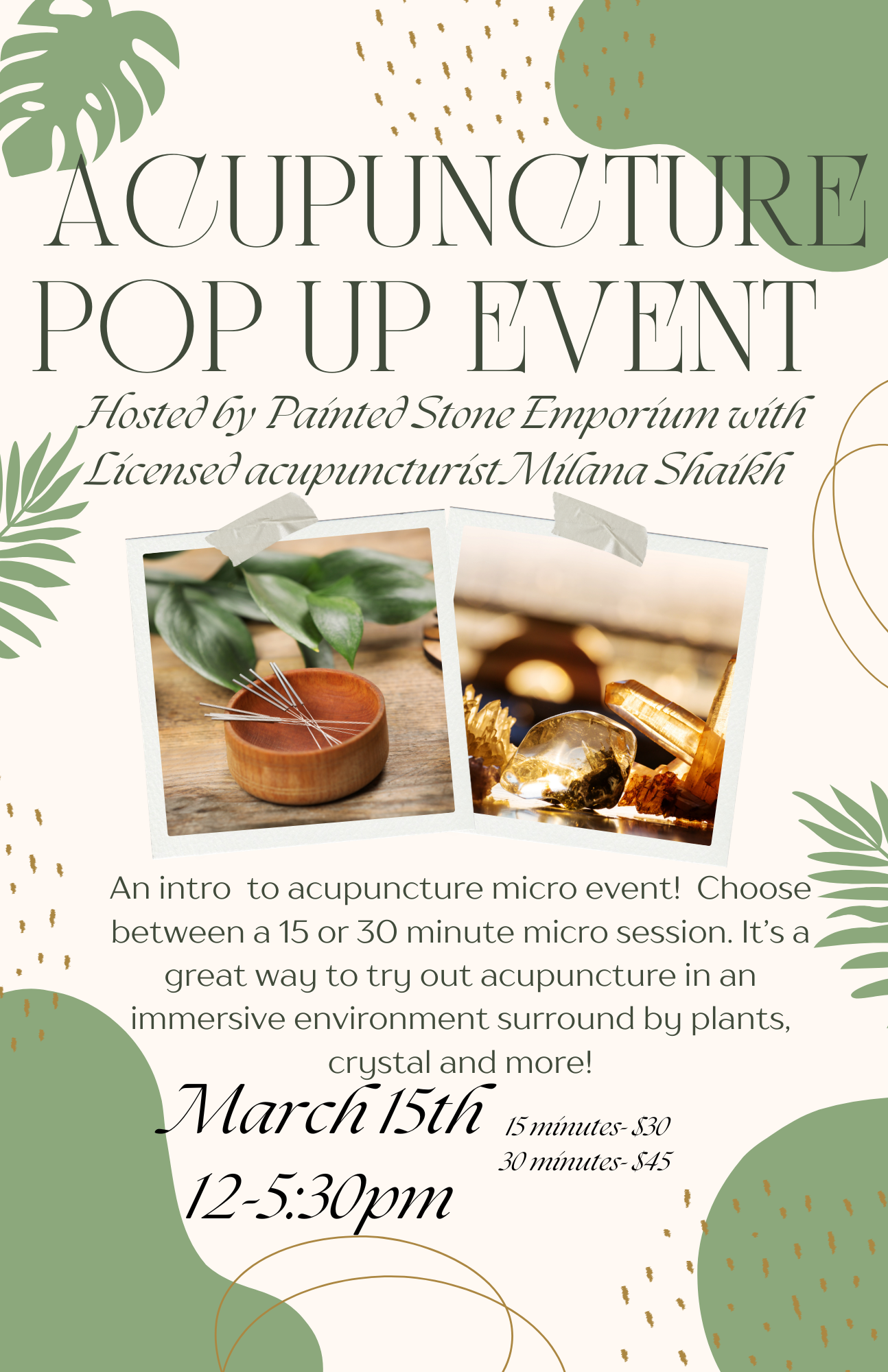 Event flyer for an acupuncture pop-up event, hosted by Painted Stone Emporium with licensed acupuncturist Milana Shaikh. The flyer features decorative green leaves, abstract gold accents, and two Polaroid-style photos showing acupuncture tools and crystals. The event is scheduled for March 15th from 12:00 to 5:30 pm, with options for 15 or 30-minute sessions, costing $30 and $45 respectively.