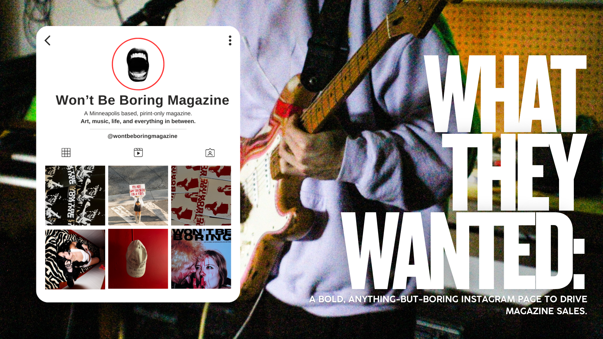 An Instagram profile page for 'Won't Be Boring Magazine,' a Minneapolis-based print magazine focused on art, music, life, and everything in between, with a grid of six images in various themes, including black and white art, a woman with a sign, and a close-up of a woman in black and white. The background features a person playing an electric guitar, with bold white text overlay that reads, 'WHAT THEY WANTED:' and smaller text underneath stating, 'A bold, anything-but-boring Instagram page to drive magazine sales.'