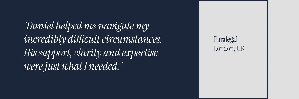 Daniel helped me navigate my incredibly difficult circumstances. His support, clarity and expertise were just what I needed. Testimonial from Paralegal based in London, UK.