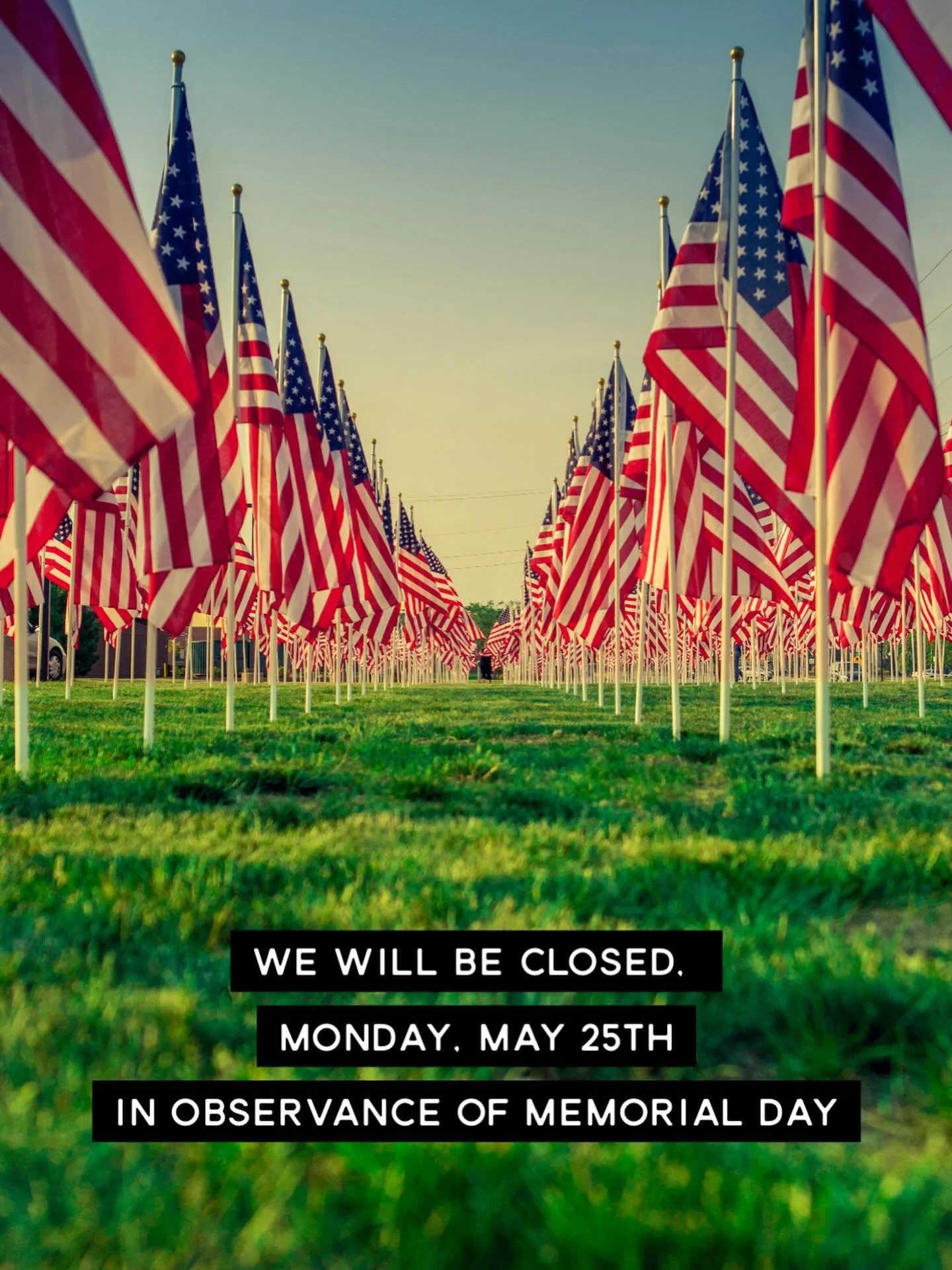 Just a heads up to our customers &mdash; we will be closed Monday in observance of Memorial Day. We will be open regular hours tomorrow, Saturday. We hope everyone has a safe and meaningful holiday weekend!