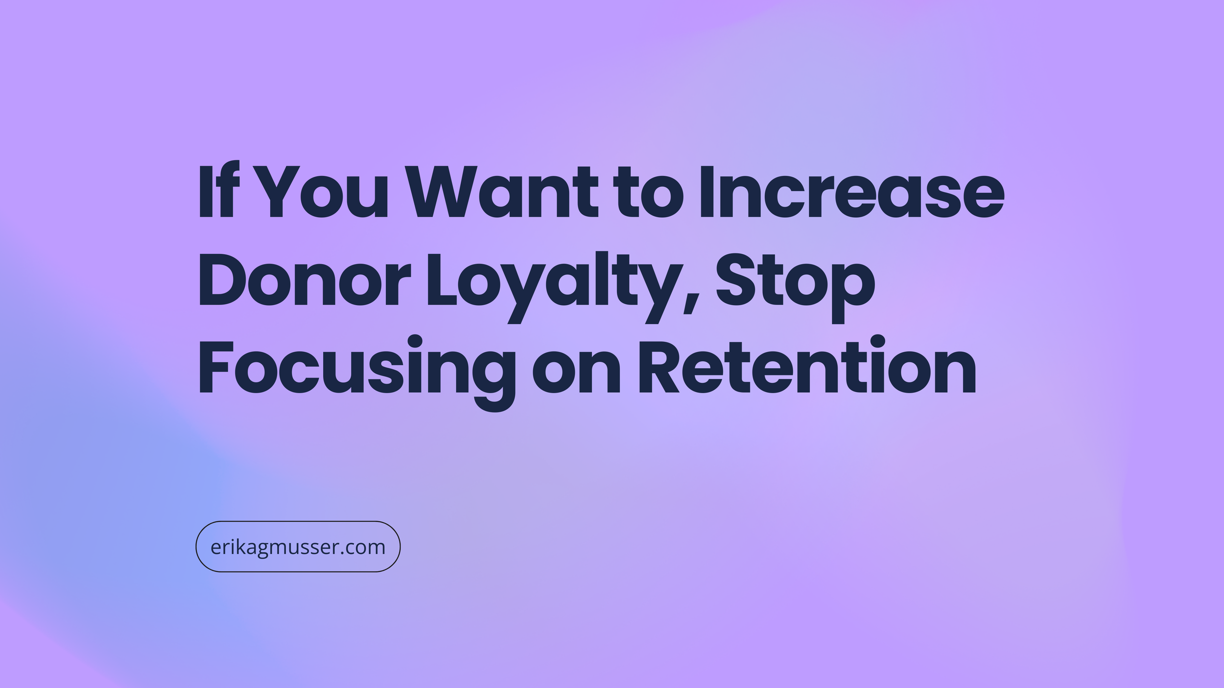 If You Want to Increase Donor Loyalty, Stop Focusing on Retention