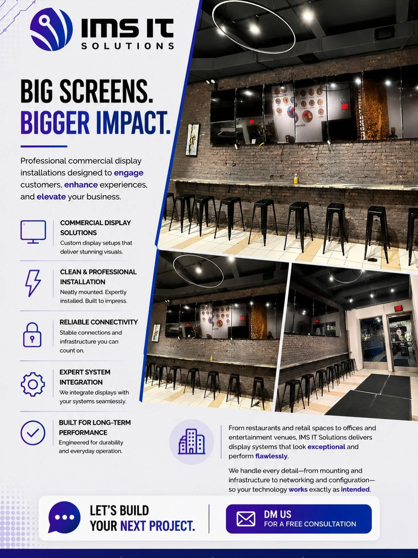 📺 Big Screens. Bigger Impact.

A great display system does more than show content&mdash;it creates an experience.

From restaurants and sports bars to retail spaces and offices, IMS IT Solutions delivers professional commercial display installations
