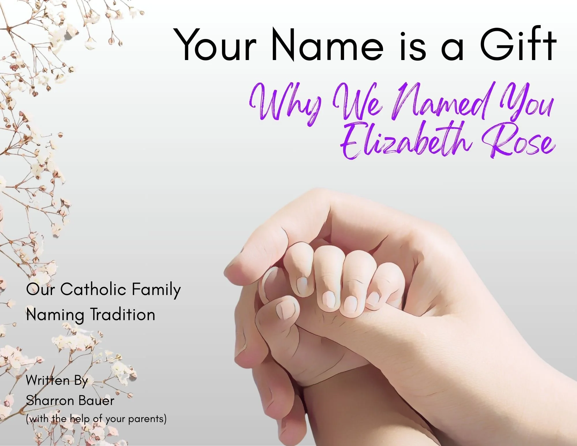 A book cover titled "Your Name is a Gift" with a subtitle "Why We Named You Elizabeth Rose." The cover features an illustration of a hand gently holding a child's hand. There are also decorative elements of floral branches in the top left corner and bottom left corner. The author is Sharron Bauer, with help from the author's parents.