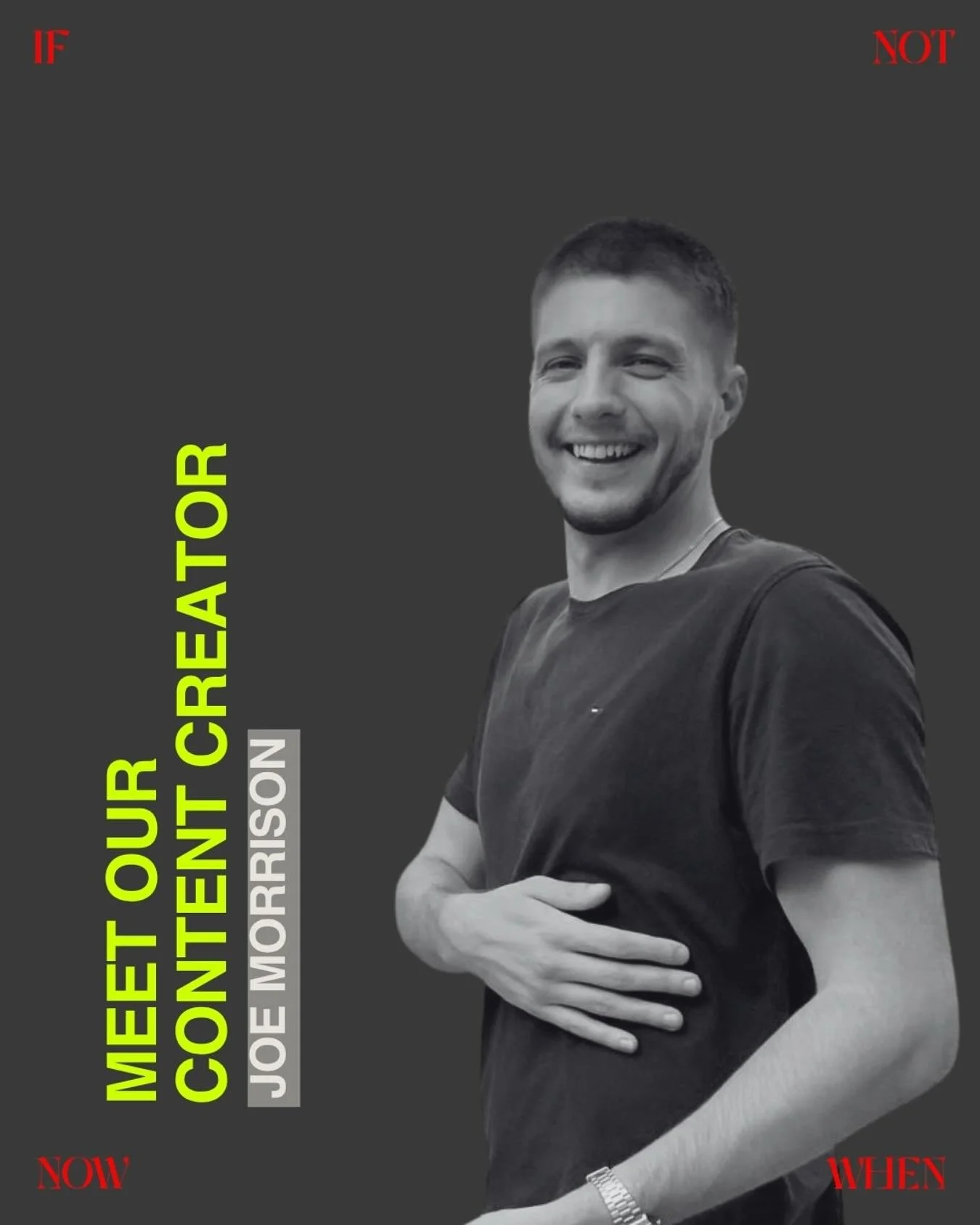 Meet our Content Creator &gt; Joe Morrison

With a knack for storytelling, a passion for crafting engaging narratives, and an eye for authentic connection, Joe brings a dynamic and thoughtful voice to everything he creates at IFNOTNOWWHEN.

Whether h