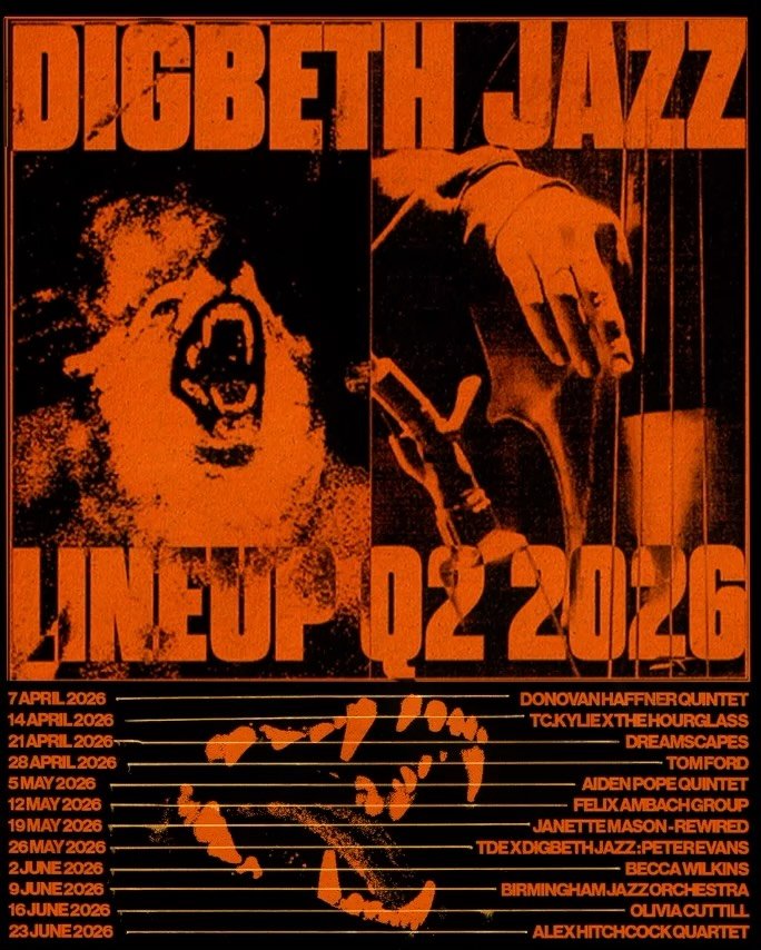 DIGBETH JAZZ LINEUP Q2 2026
7 APRIL - DONOVAN HAFFNER
14 APRIL - TC.KYLIE X THE HOURGLASS
28 APRIL - TOM FORD
5 MAY - AIDAN POPE
12 MAY - FELIX AMBACH GROUP
19 MAY - JANNETTE MASON - REWIRED
26 MAY - PETER EVANS
2 JUNE - BECCA WILKINS
9 JUNE - BIRMIN