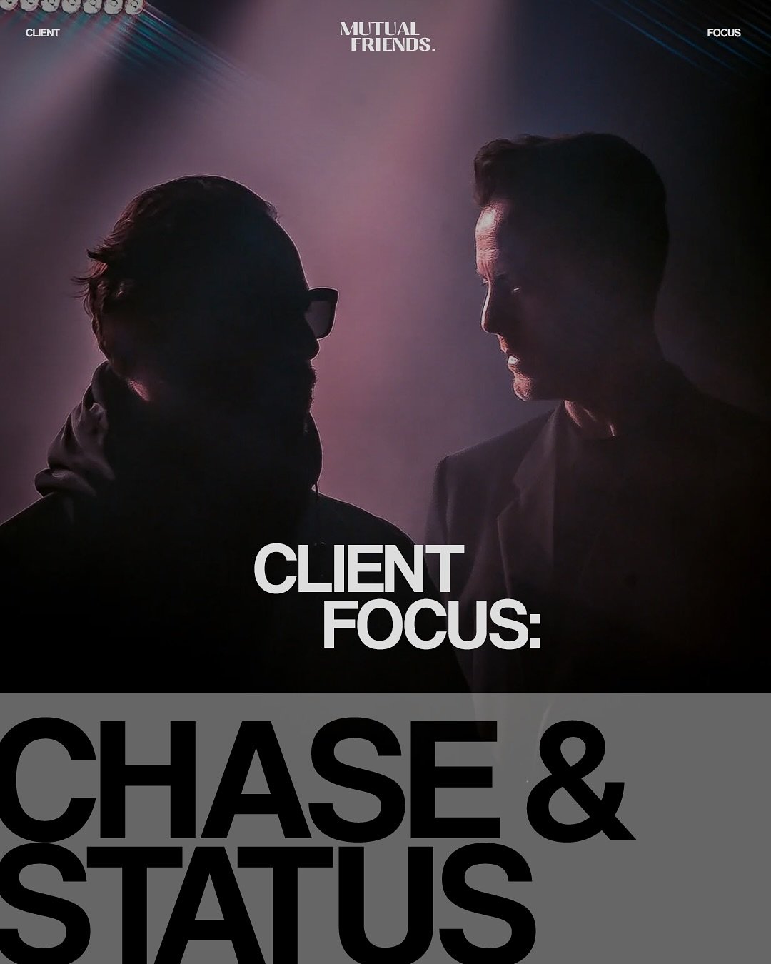 Client Focus: Chase &amp; Status 

An undeniable force in dance music, from chart-topping hits to sold-out arena tours, Chase &amp; Status have cemented themselves as household names. 

One of our original clients at Mutual Friends, we&rsquo;ve worke