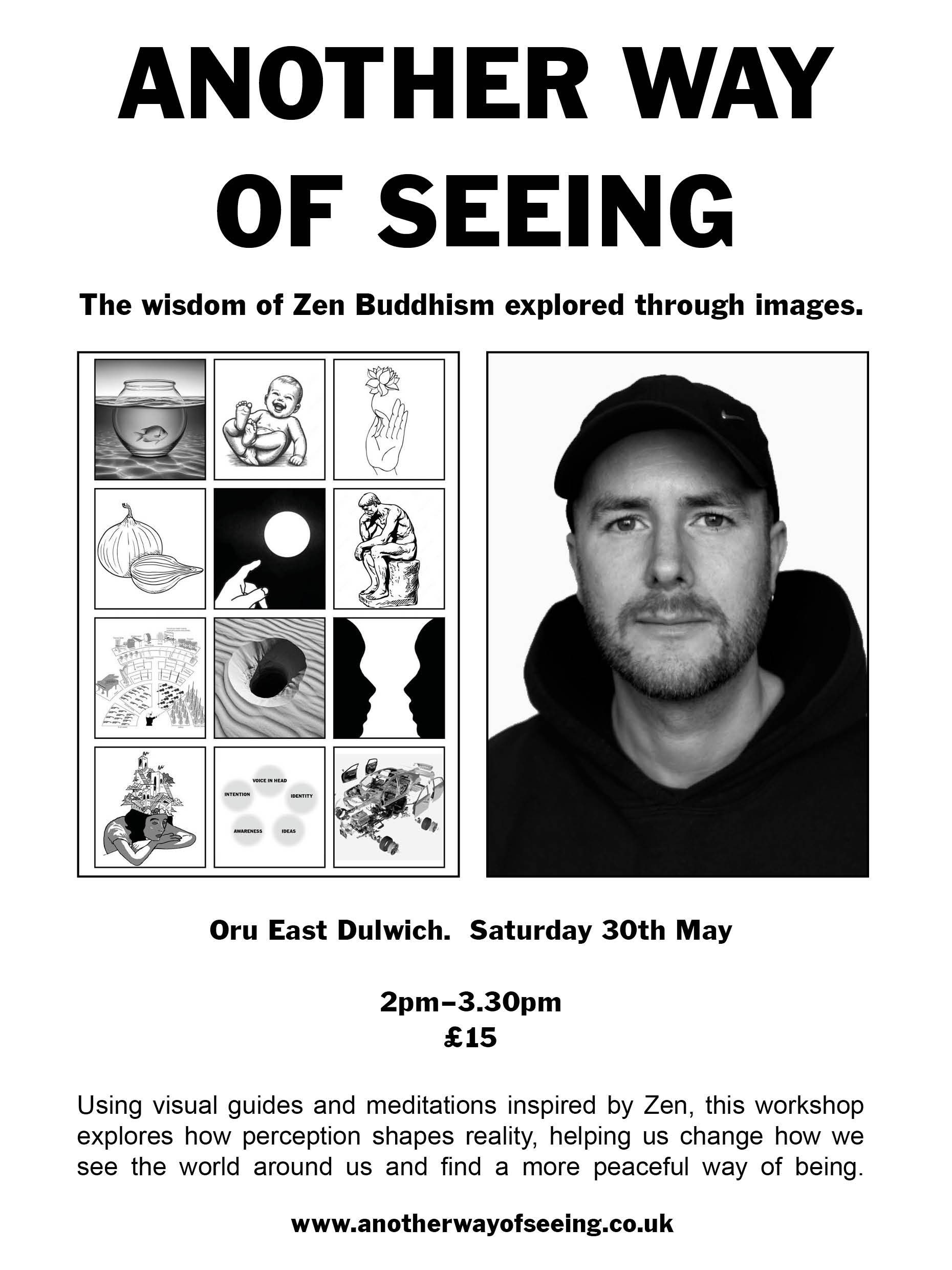 Using visual guides and a series of thought experiments inspired by Zen, we&rsquo;ll explore how perception shapes reality and how changing how we see changes how we live. In this 1.5 hour workshop we will look at Another Way of Seeing: Objects and S