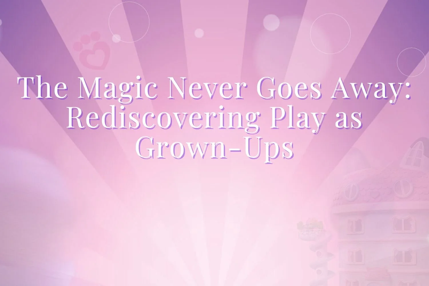 The Magic Never Goes Away: Rediscovering Play as Grown-Ups