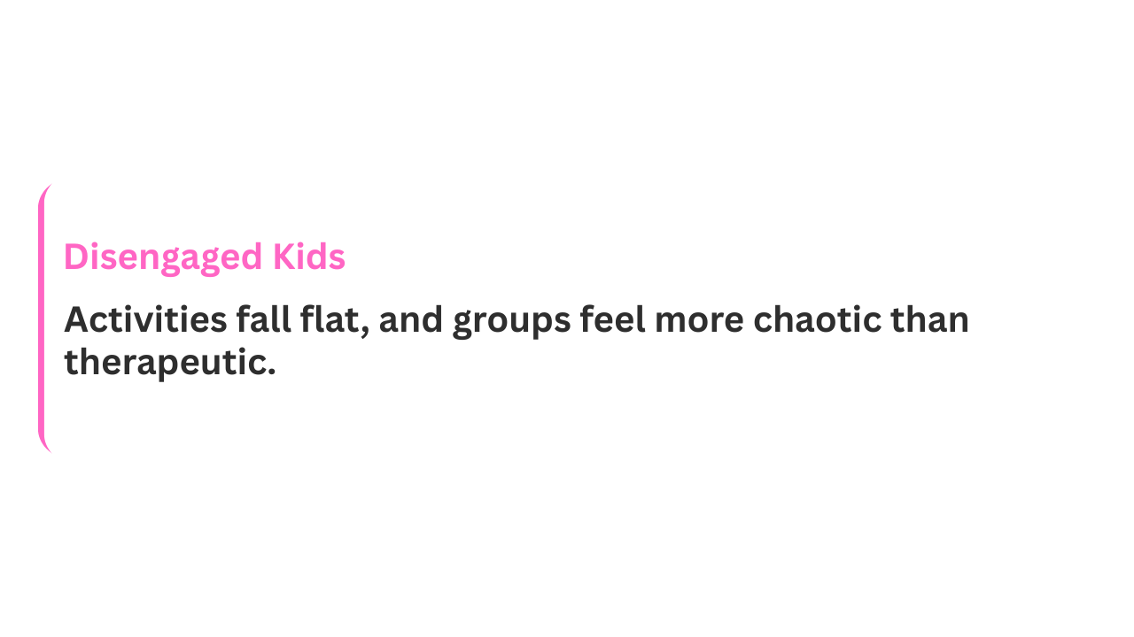 Text slide with pink and black font stating "Disengaged Kids: Activities fall flat, and groups feel more chaotic than therapeutic."