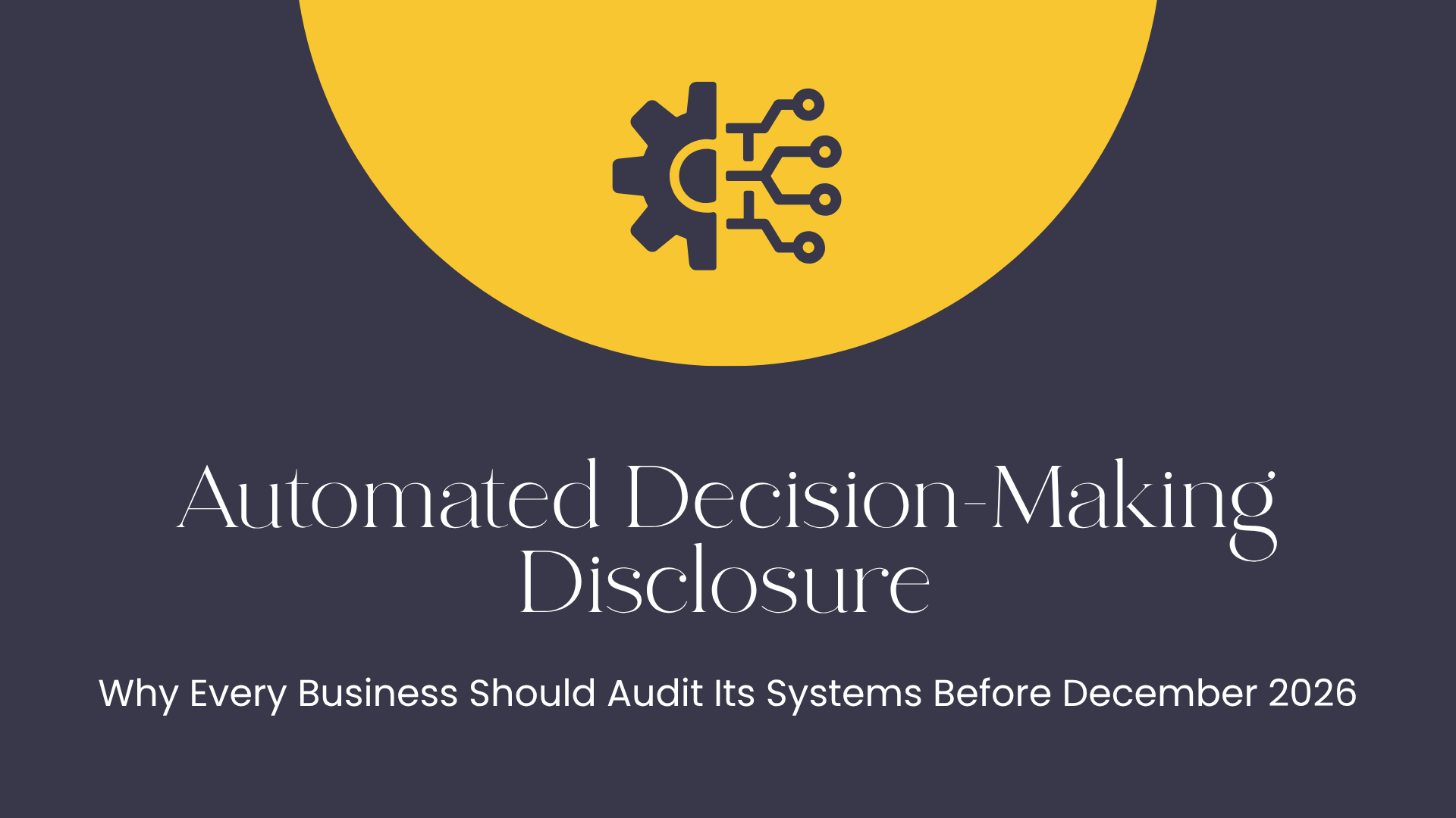Automated Decision-Making Disclosure: Why Every Business Should Audit Its Systems Before December 2026&nbsp;