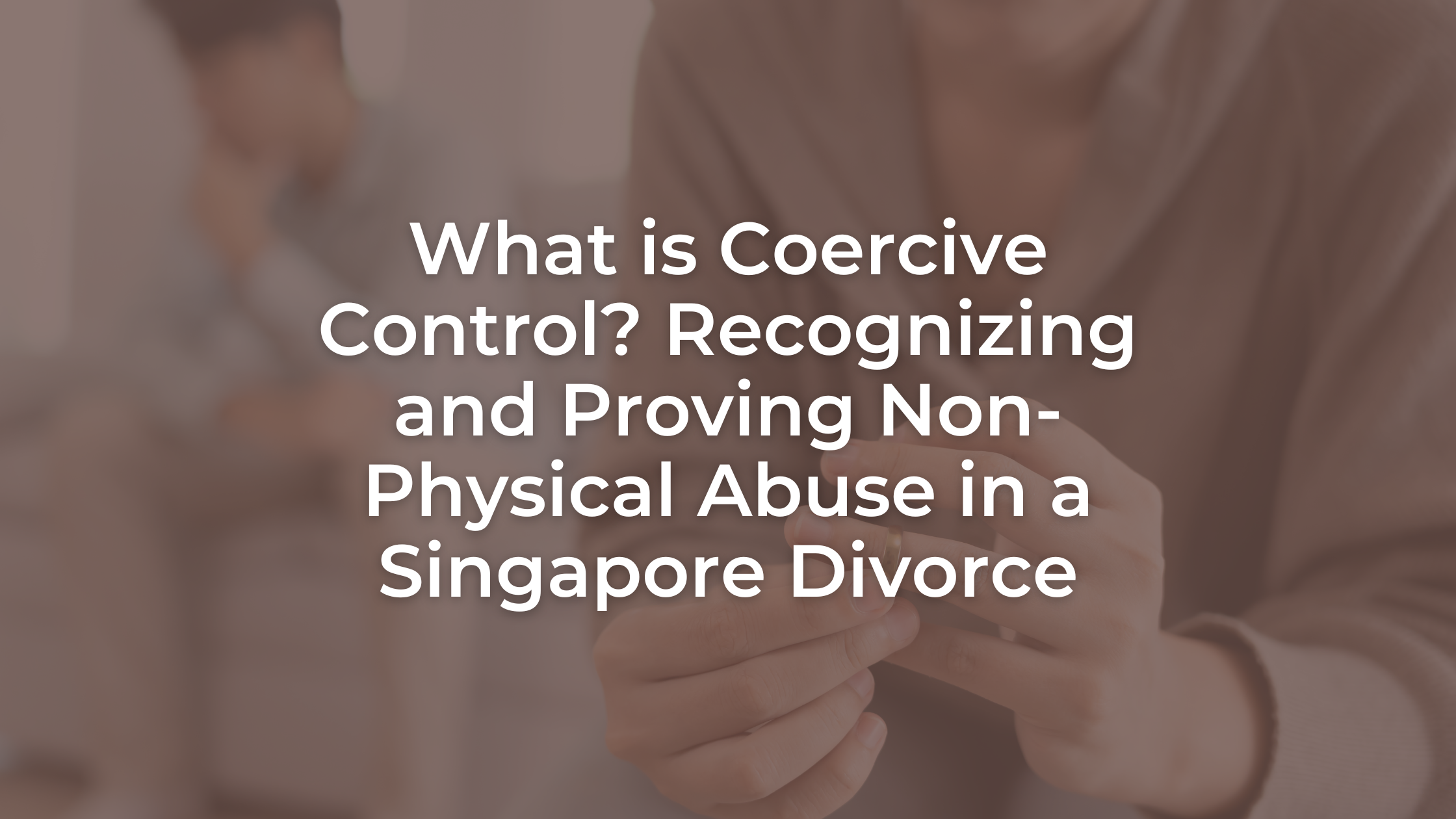 What is Coercive Control? Recognizing and Proving Non-Physical Abuse in a Singapore Divorce