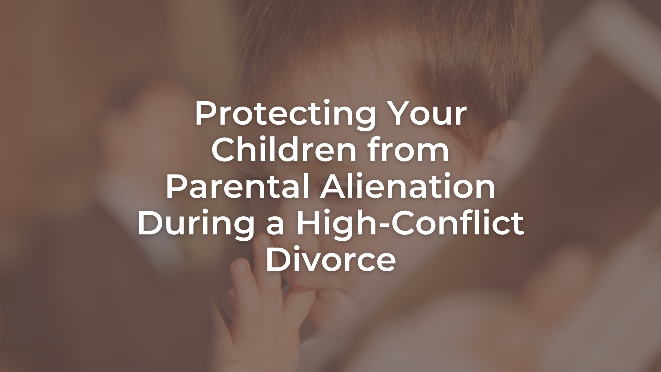 Protecting Your Children from Parental Alienation During a High-Conflict Divorce