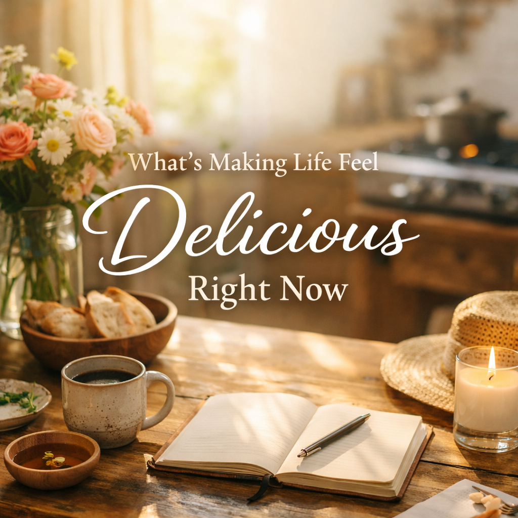 What’s Making Life Feel Delicious Right Now