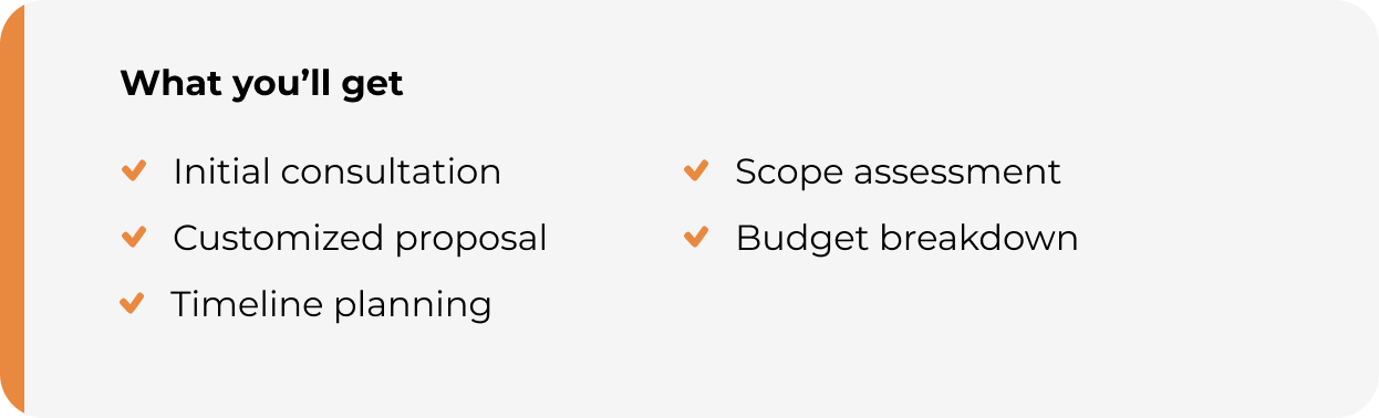 A checklist of what you'll get, including initial consultation, scope assessment, customized proposal, budget breakdown, and timeline planning.