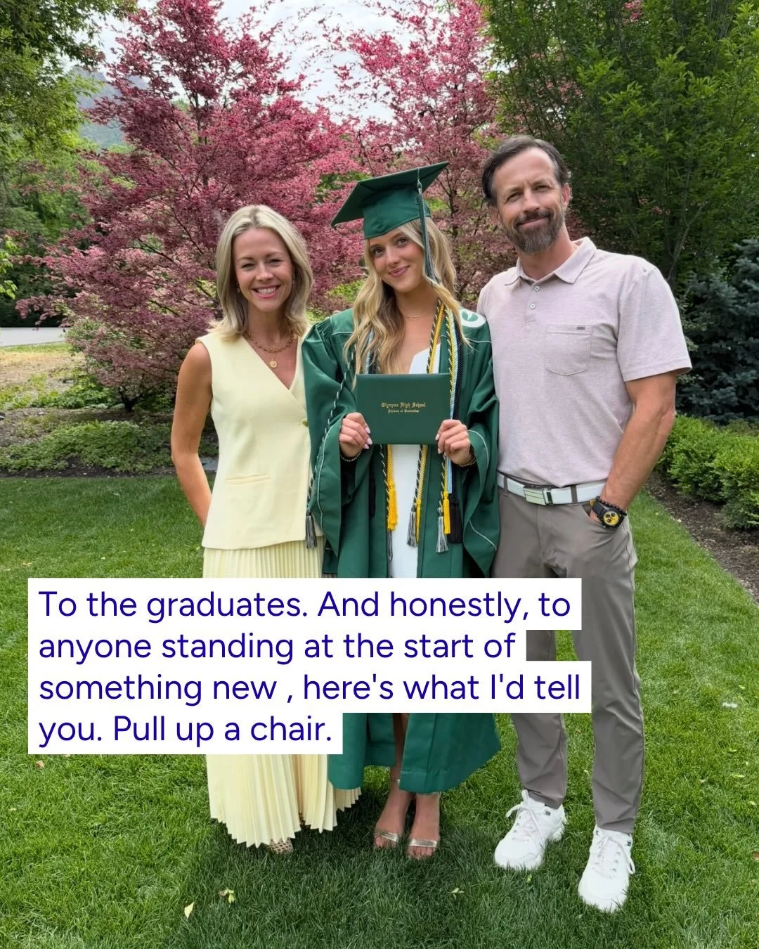 To my daughter and all of the graduates!

Pull up a chair. Here&rsquo;s what I want you to know and what I wish I had known: 

Learn for the love of it. Get the B. Become a reader. Life is about relationships -widen your circle, say yes, put your pho