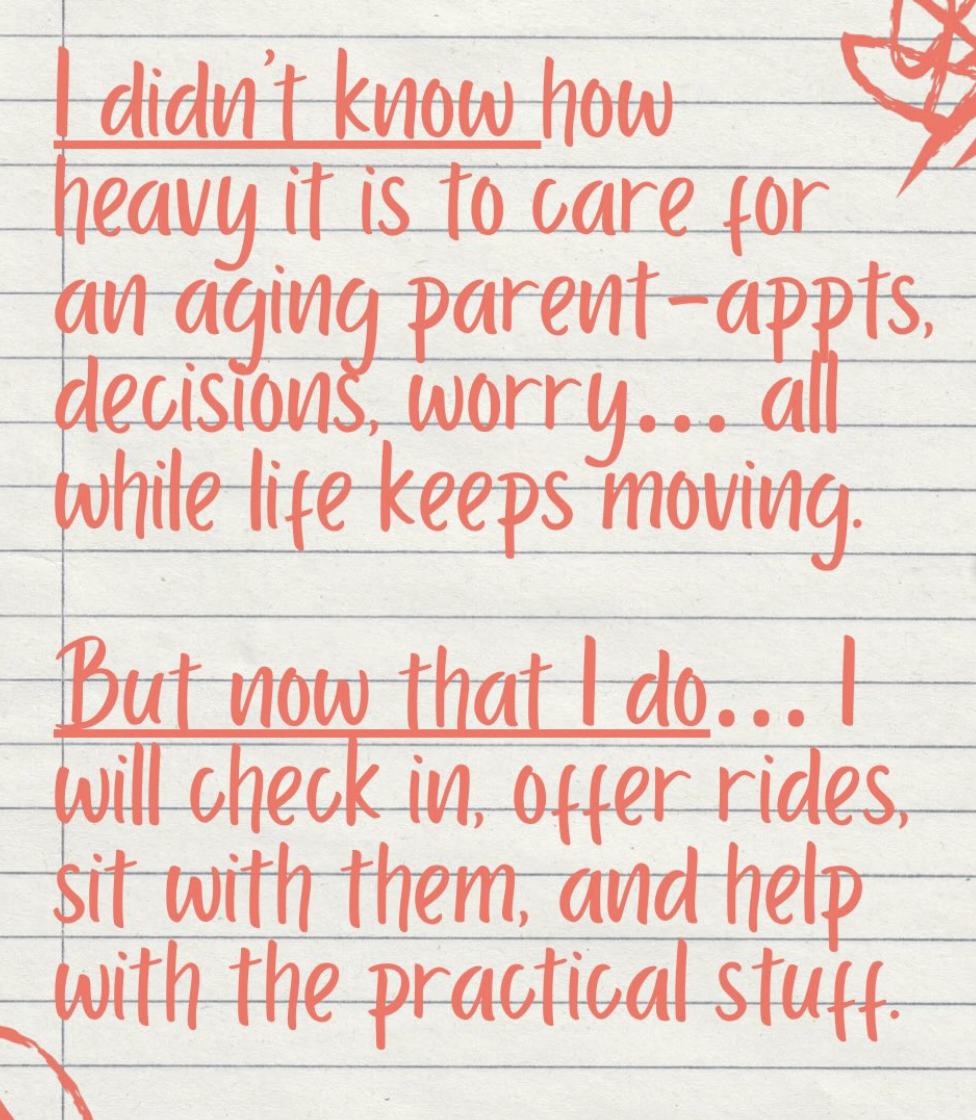 I didn't know how heavy it is to care for an aging parents--appointments, decisions, worry... all while life keeps moving. But now that I do, I will check in, offer rides, sit with them, and help with the practical stuff.