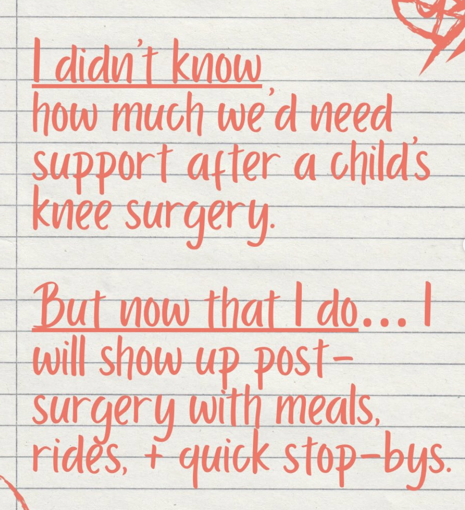 I didn't know how much we'd need support after a child's knee surgery. But now that I do, I will show up post-surgery with meals, rides, and quick stop-bys.