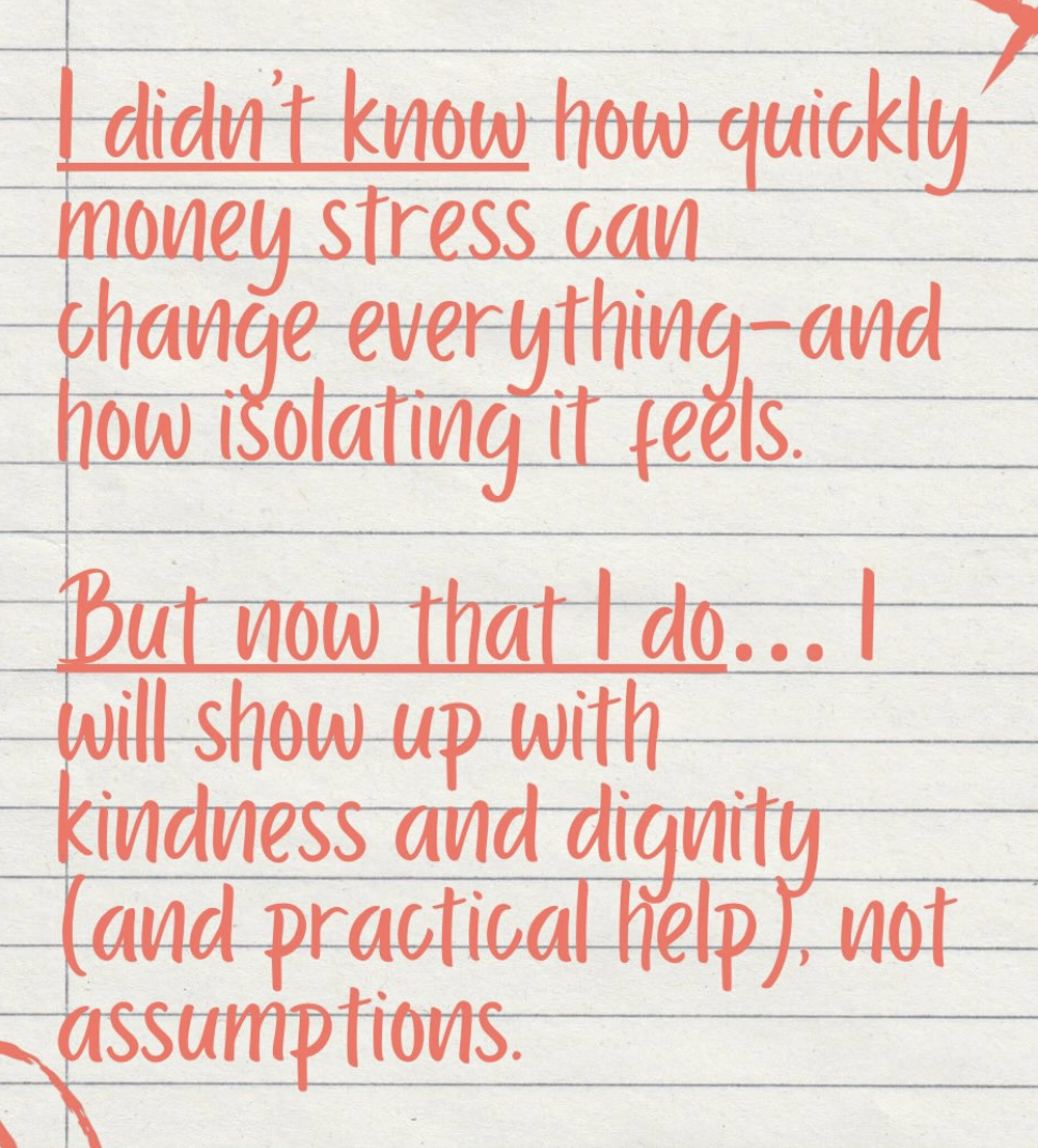 I didn't know how quickly money stress can change everything--and how isolating it feels. But now that I do... I will show up with kindness and dignity (and practical help), not assumptions.