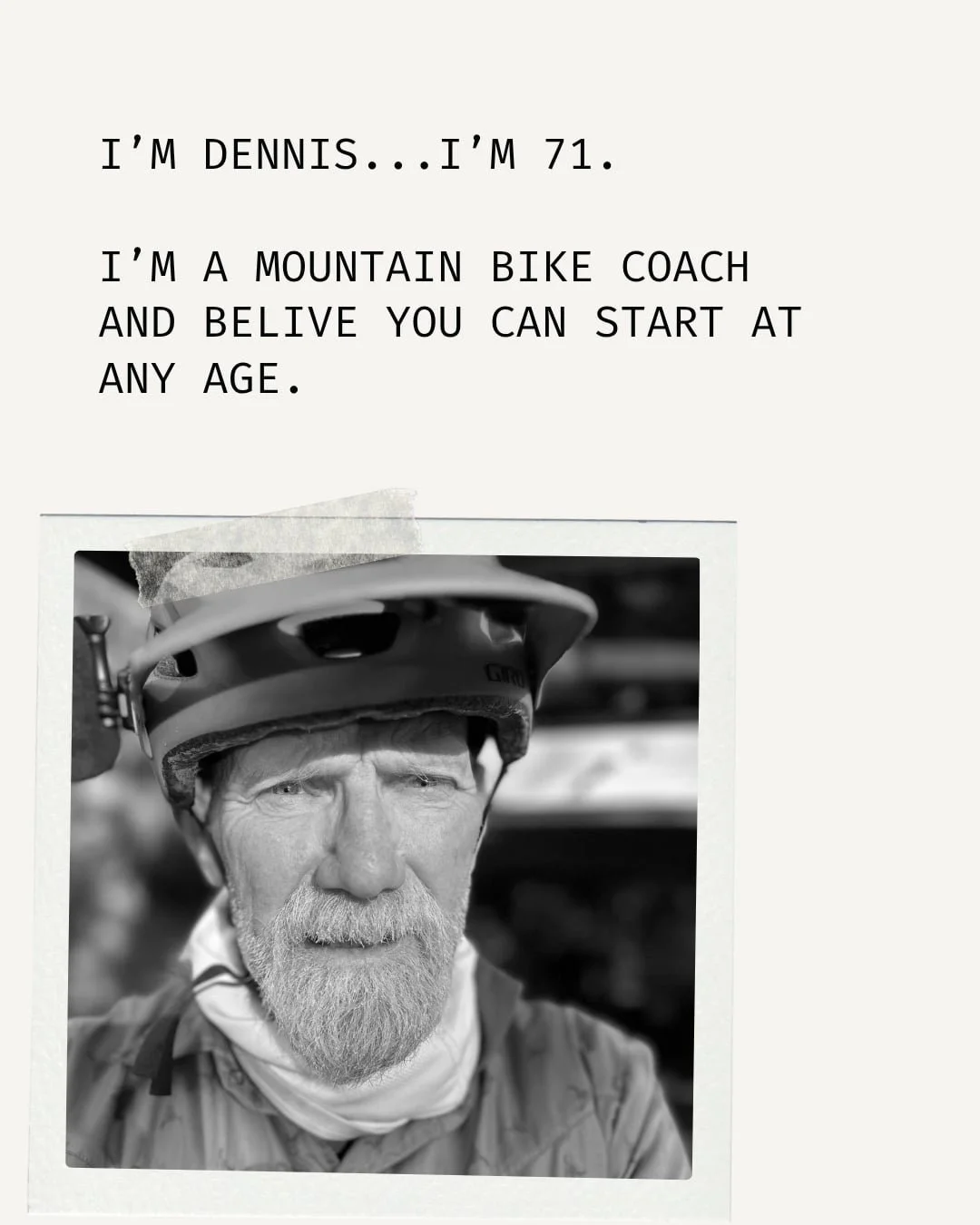 Black and white photo of an elderly man with a beard wearing a mountain biking helmet and jacket, with text introducing him as Dennis, age 71, a mountain bike coach.