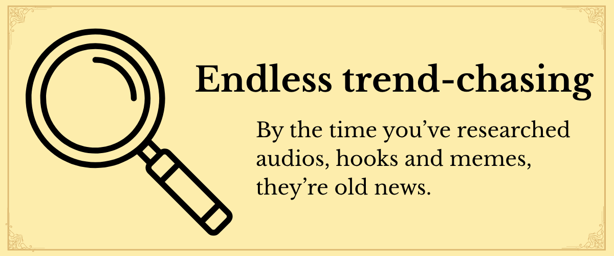 endless trend chasing - by the time you've researched audio, hooks and memes they're old news