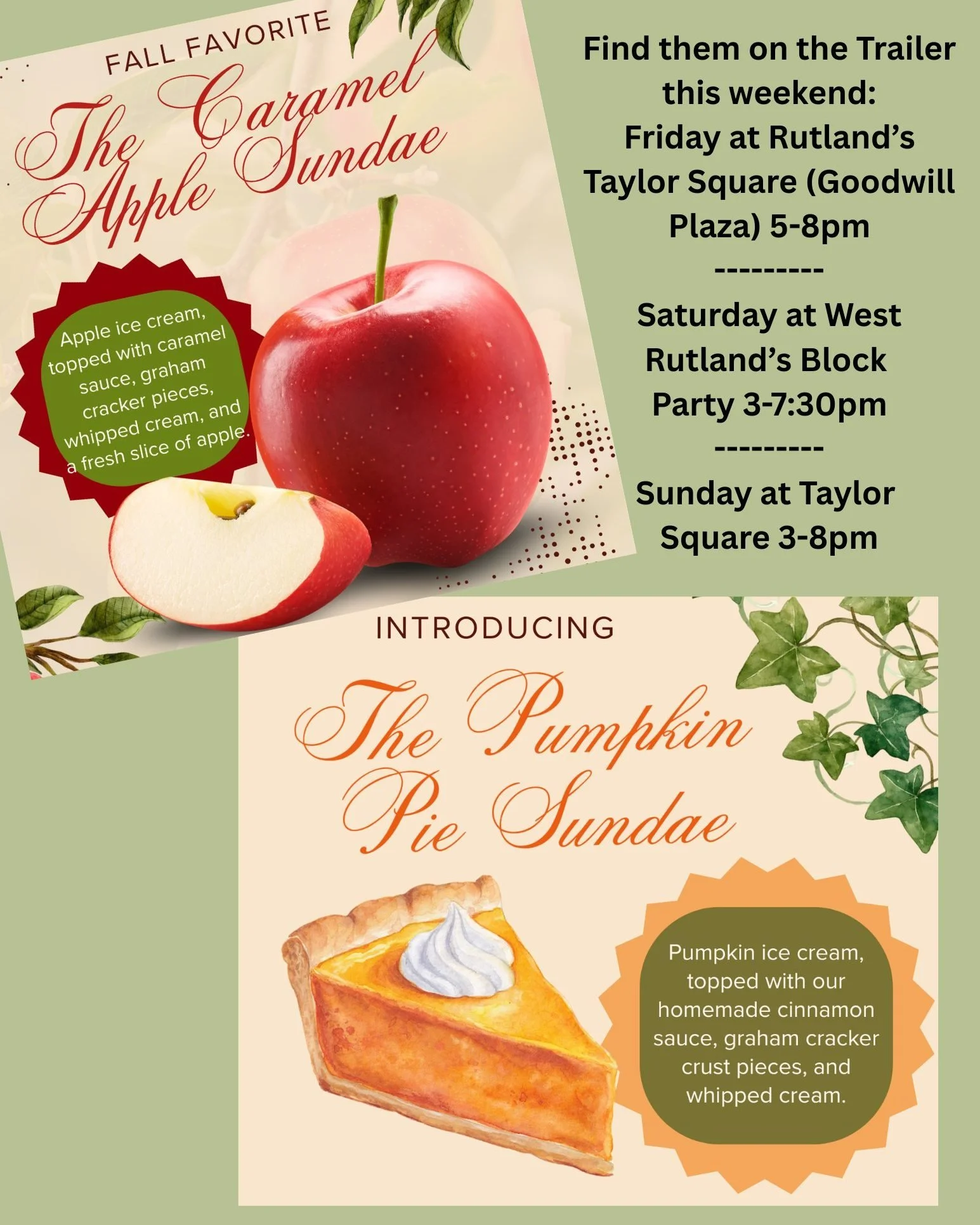 We're so excited for our fall sundaes - a return of a favorite, and a new one for you to try!

- The Caramel Apple Sundae: Apple ice cream with caramel sauce, graham cracker pieces, whipped cream, and a slice of fresh apple. 

- The Pumpkin Pie Sunda