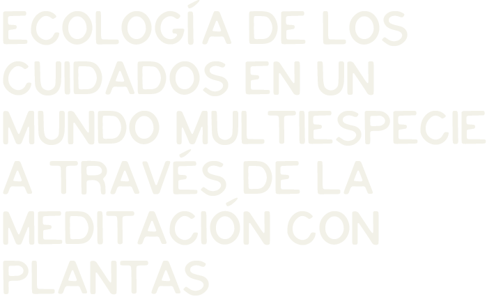Texto que dice 'Ecología de los cuidados en un mundo multiespecie a través de la meditación con plantas'.