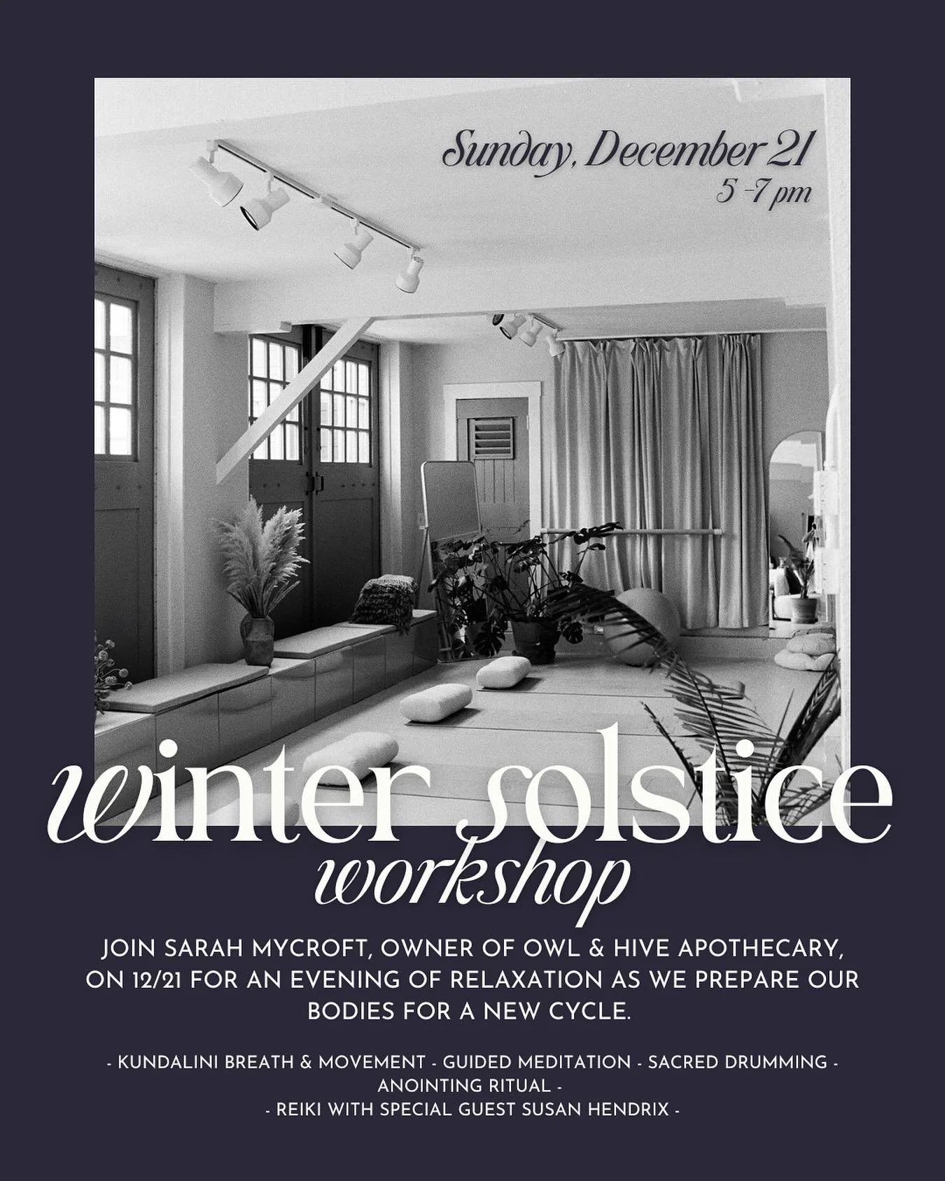 We are so excited to announce that Sarah Mycroft, owner of Owl &amp; Hive Apothecary, will be hosting a Winter Solstice Workshop on Sunday, December 21, from 5-7 pm at our studio space! 

She will bring you through Kundalini Breath &amp; Movement pra
